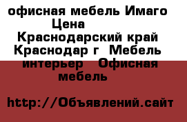 офисная мебель Имаго › Цена ­ 2 465 - Краснодарский край, Краснодар г. Мебель, интерьер » Офисная мебель   